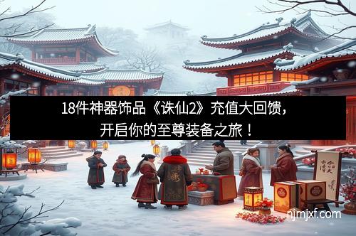 18件神器饰品《诛仙2》充值大回馈，开启你的至尊装备之旅！