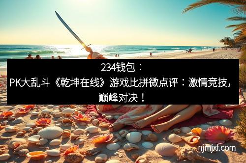 234钱包:PK大乱斗《乾坤在线》游戏比拼微点评:激情竞技,巅峰对决!