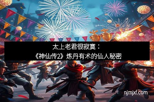 太上老君很寂寞:《神仙传2》炼丹有术的仙人秘密